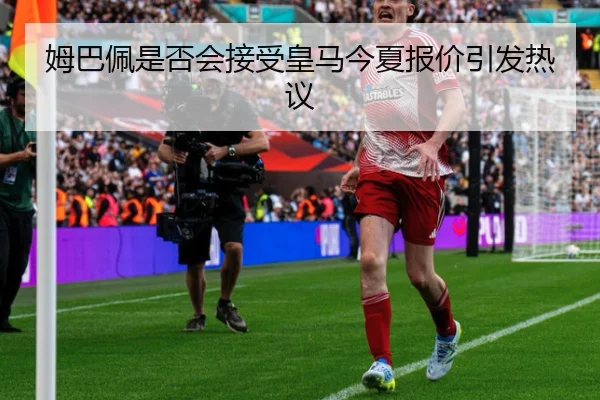 姆巴佩是否会接受皇马今夏报价引发热议