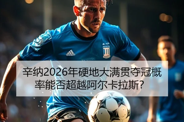 辛纳2026年硬地大满贯夺冠概率能否超越阿尔卡拉斯？